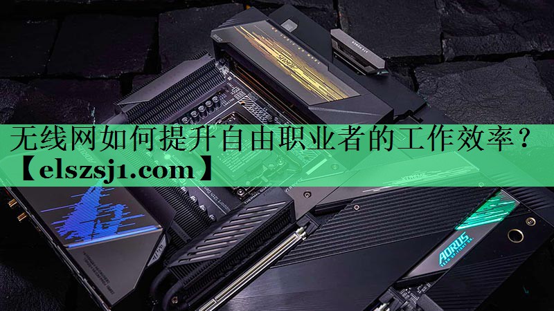 无线网如何提升自由职业者的工作效率? 无线网如何提升自由职业者的工作效率?