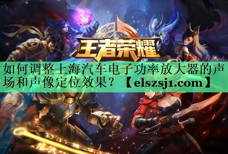 如何调整上海汽车电子功率放大器的声场和声像定位效果? 如何调整上海汽车电子功率放大器的声场和声像定位效果?
