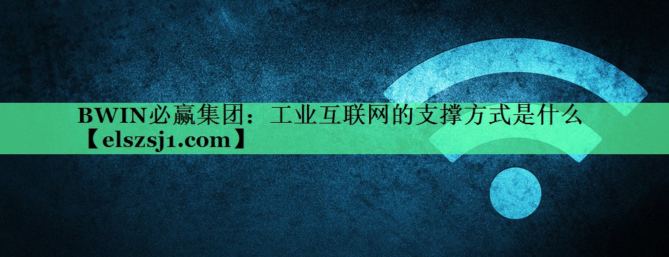 工业互联网的支撑方式是什么 工业互联网的支撑方式是什么