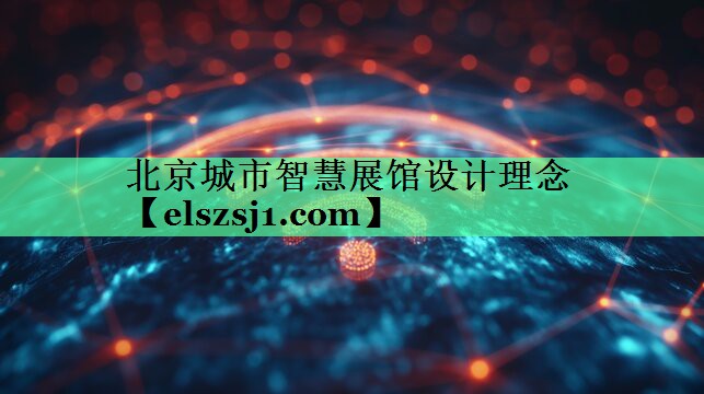 北京城市智慧展馆设计理念 北京城市智慧展馆设计理念