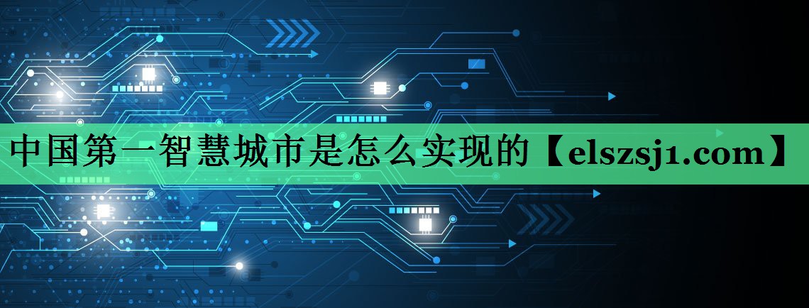 中国第一智慧城市是怎么实现的 中国第一智慧城市是怎么实现的