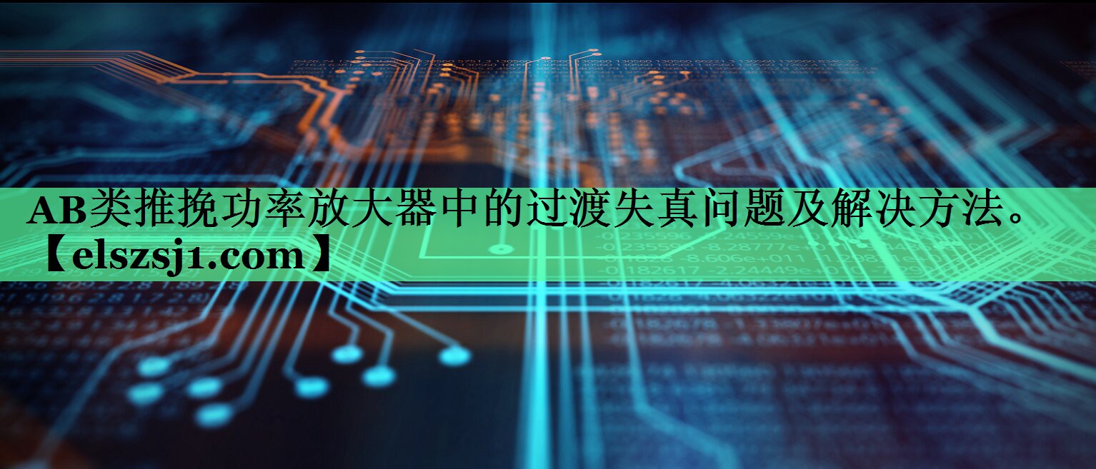 AB类推挽功率放大器中的过渡失真问题及解决方法。 AB类推挽功率放大器中的过渡失真问题及解决方法。