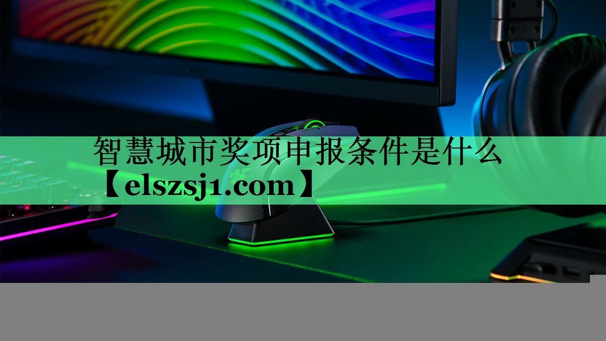 智慧城市奖项申报条件是什么 智慧城市奖项申报条件是什么