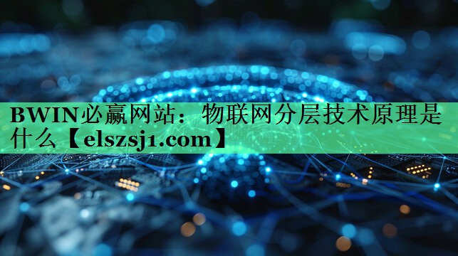 物联网分层技术原理是什么 物联网分层技术原理是什么