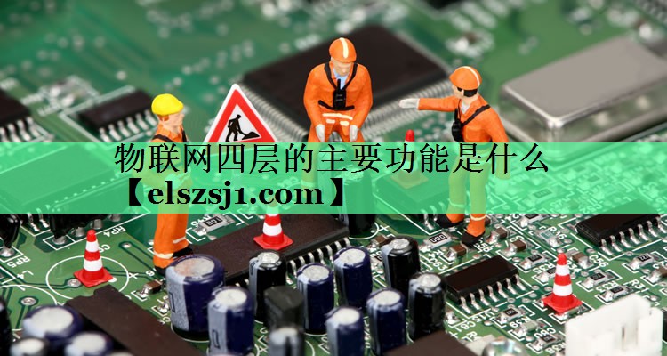 物联网四层的主要功能是什么 物联网四层的主要功能是什么