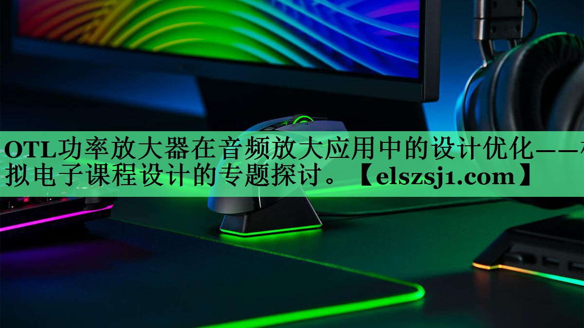 OTL功率放大器在音频放大应用中的设计优化——模拟电子课程设计的专题探讨。 OTL功率放大器在音频放大应用中的设计优化——模拟电子课程设计的专题探讨。