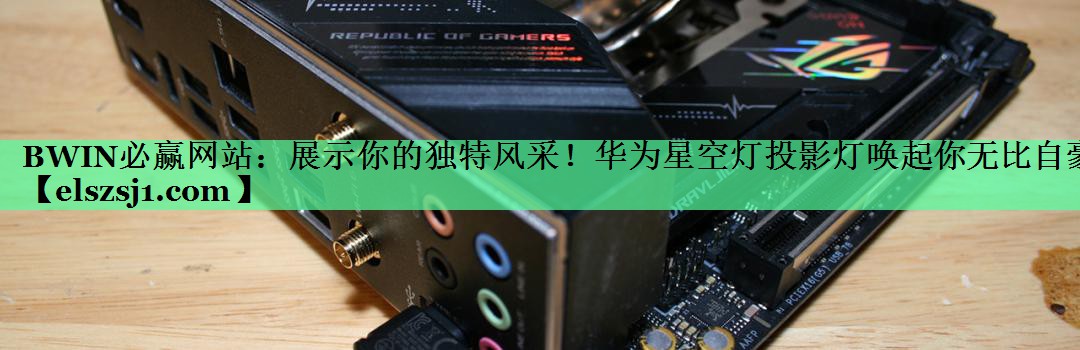 展示你的独特风采!华为星空灯投影灯唤起你无比自豪 展示你的独特风采!华为星空灯投影灯唤起你无比自豪