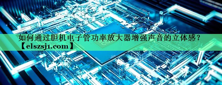 如何通过胆机电子管功率放大器增强声音的立体感? 如何通过胆机电子管功率放大器增强声音的立体感?