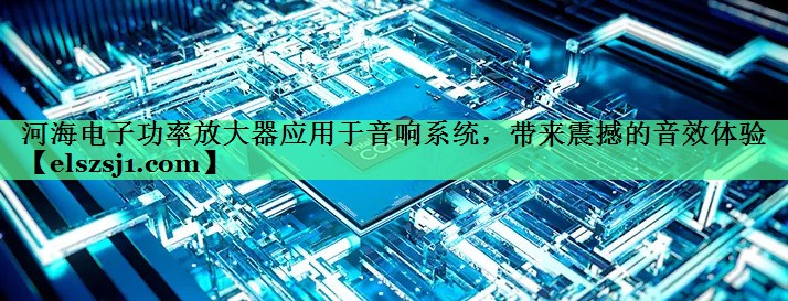 河海电子功率放大器应用于音响系统,带来震撼的音效体验 河海电子功率放大器应用于音响系统,带来震撼的音效体验
