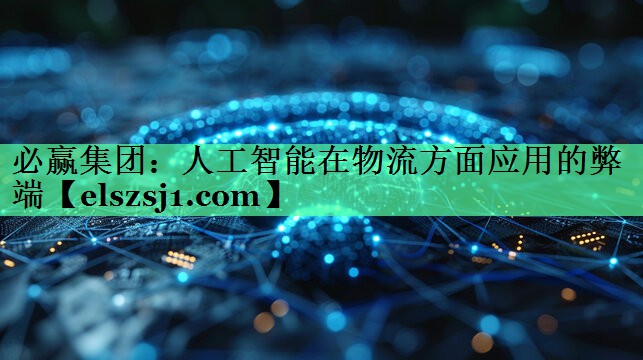 人工智能在物流方面应用的弊端 人工智能在物流方面应用的弊端
