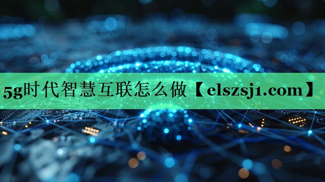 5g时代智慧互联怎么做 5g时代智慧互联怎么做