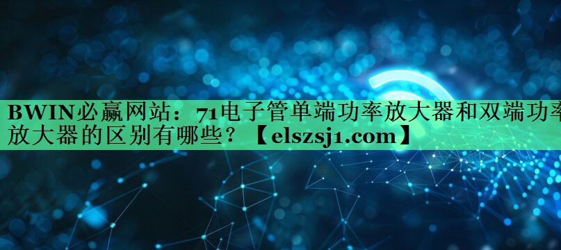 71电子管单端功率放大器和双端功率放大器的区别有哪些? 71电子管单端功率放大器和双端功率放大器的区别有哪些?