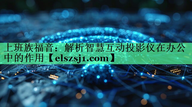 上班族福音:解析智慧互动投影仪在办公中的作用 上班族福音:解析智慧互动投影仪在办公中的作用