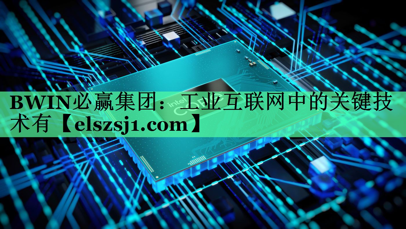 工业互联网中的关键技术有 工业互联网中的关键技术有
