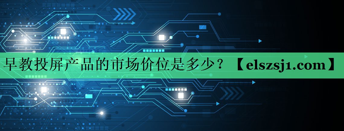 早教投屏产品的市场价位是多少? 早教投屏产品的市场价位是多少?