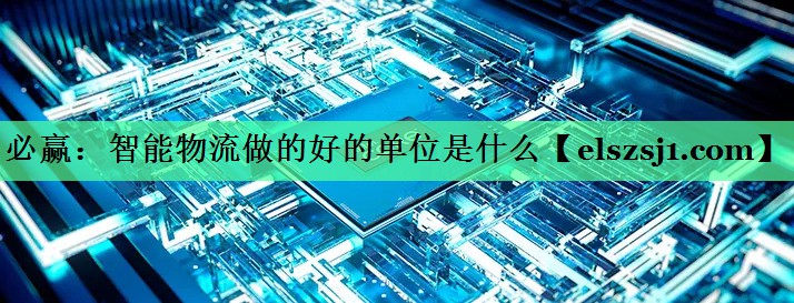 智能物流做的好的单位是什么 智能物流做的好的单位是什么