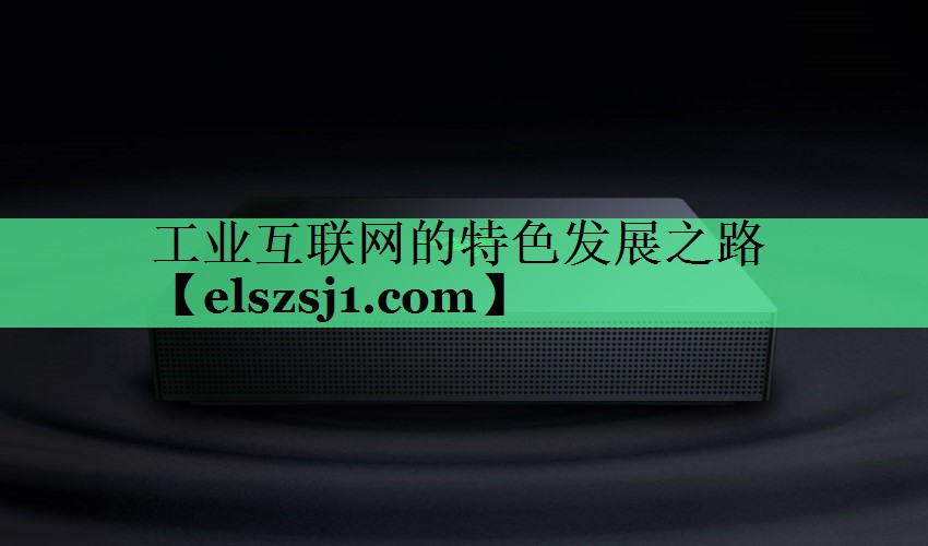 工业互联网的特色发展之路 工业互联网的特色发展之路